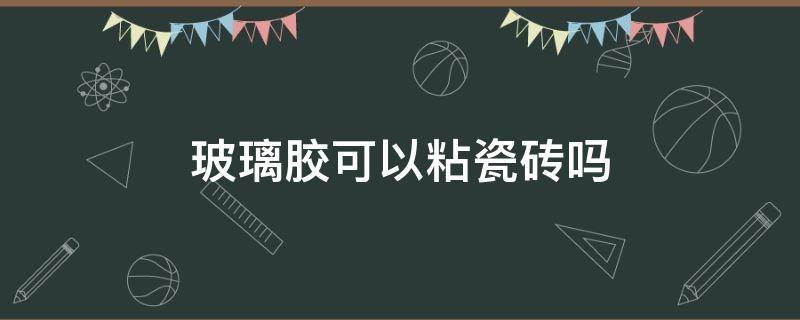 玻璃胶可以粘瓷砖吗 玻璃胶可以粘瓷砖吗,玻璃胶如何使用?