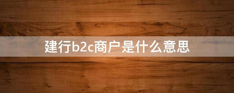 建行b2c商户是什么意思 建行电商平台是