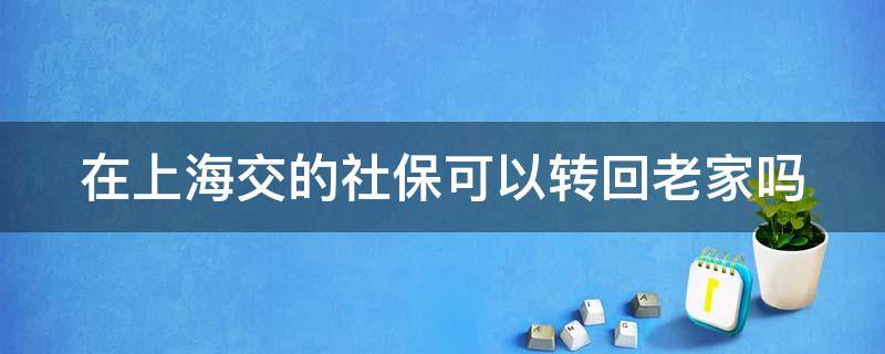 在上海交的社保可以转回老家吗 在上海交的社保可以转回老家吗