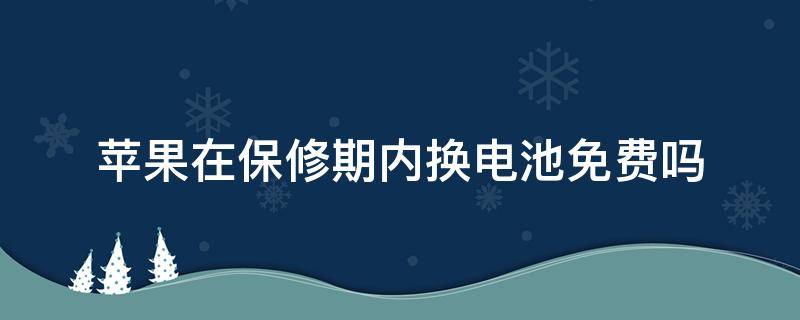 苹果在保修期内换电池免费吗（苹果在保修期间换电池免费吗）