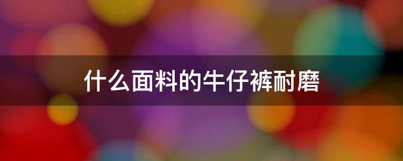 什么面料的牛仔裤耐磨 牛仔裤耐磨吗