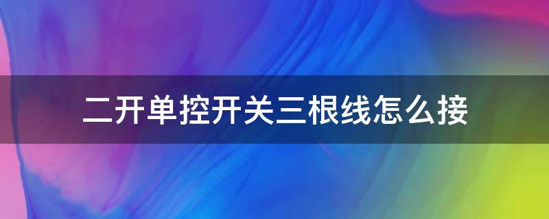 二开单控开关三根线怎么接（二开单控开关三根线怎么接控制两个灯）