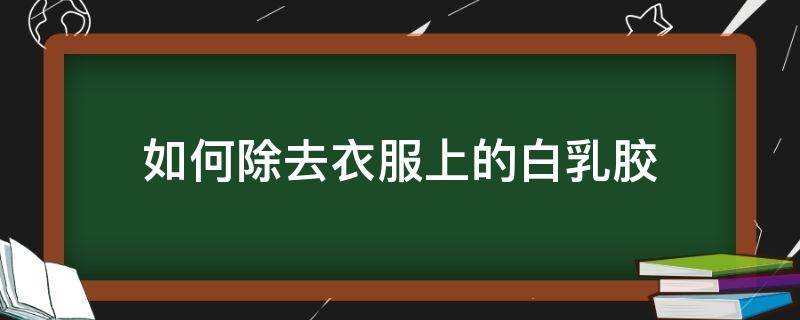 如何除去衣服上的白乳胶 怎么把衣服上的乳白胶去掉?