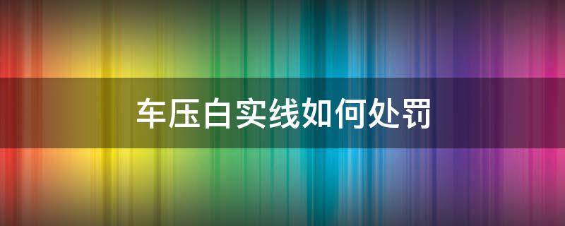 车压白实线如何处罚（小汽车压白实线怎么处罚）