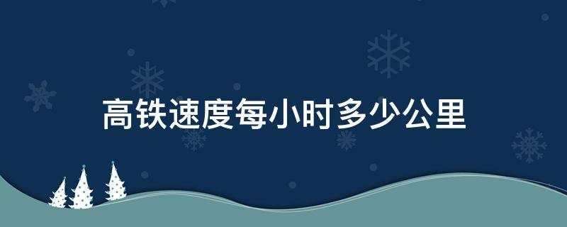 高铁速度每小时多少公里（中国高铁速度每小时多少公里）