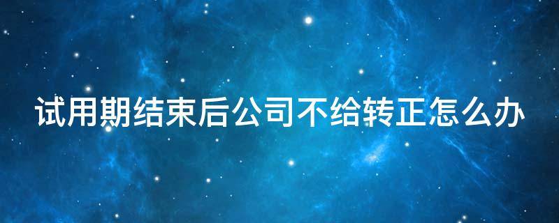 试用期结束后公司不给转正怎么办（试用期后公司不给转正 可以立即走人吗?）