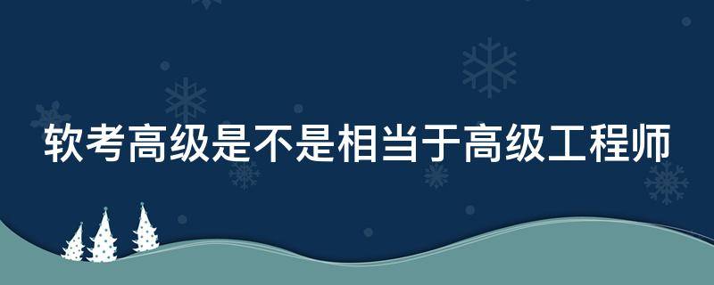 软考高级是不是相当于高级工程师 软考高级是不是相当于高级工程师职称