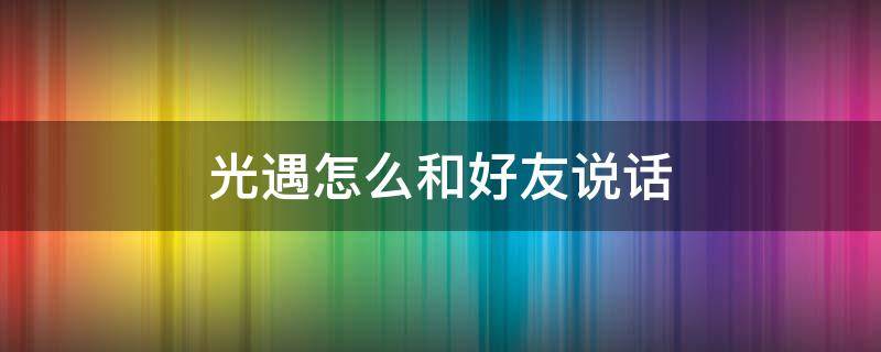 光遇怎么和好友说话（光遇怎么和好友说话?）