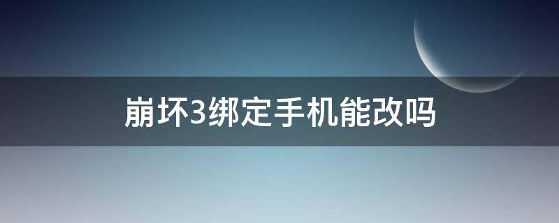 崩坏3绑定手机能改吗 崩坏三可以更换手机绑定吗