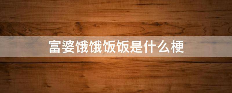 富婆饿饿饭饭是什么梗 富婆饿饿饭饭是什么梗诗怀雅