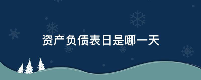 资产负债表日是哪一天 企业的资产负债表日是什么时间