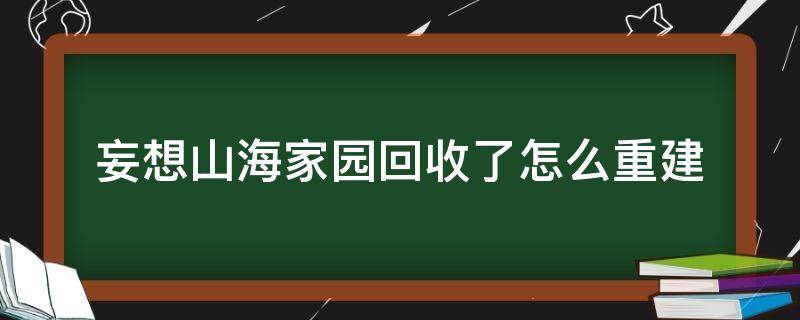 妄想山海家园回收了怎么重建（妄想山海不小心把家园回收了怎么恢复）