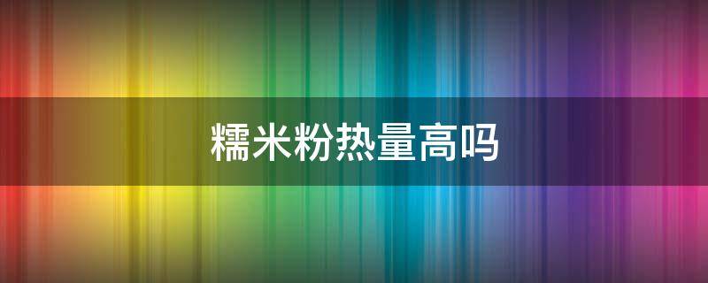 糯米粉热量高吗 糯米粉热量高吗,减肥可以吃嘛