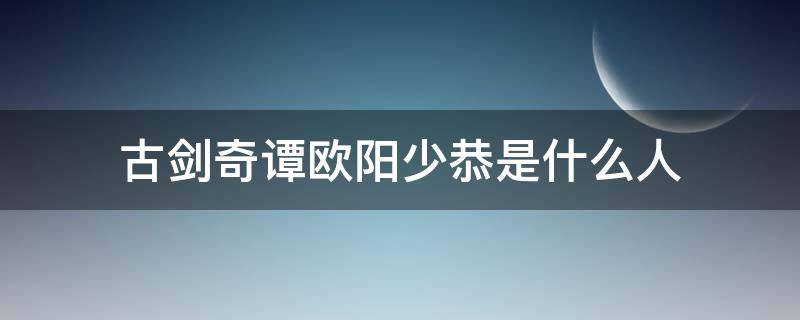 古剑奇谭欧阳少恭是什么人 古剑奇谭里面的欧阳少恭是什么人