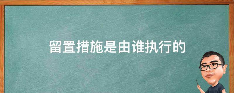 留置措施是由谁执行的 留置措施是由谁来执行