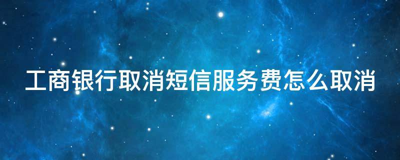 工商银行取消短信服务费怎么取消（手机收不到银行短信怎么恢复）