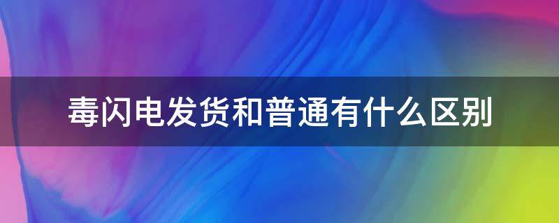 毒闪电发货和普通有什么区别（得物闪电发货和普通发货有什么区别）