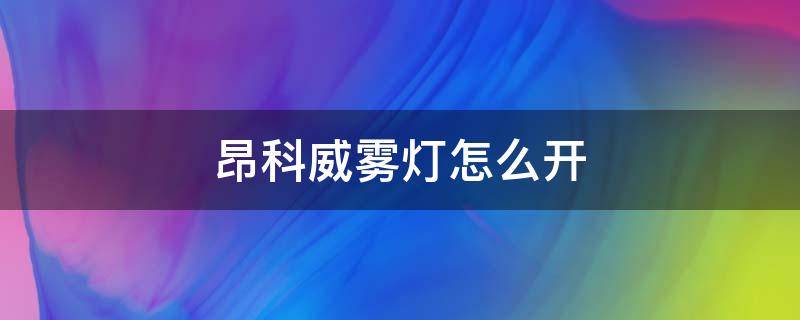 昂科威雾灯怎么开（昂科拉的雾灯怎么开）