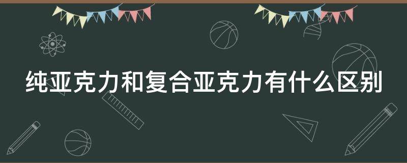 纯亚克力和复合亚克力有什么区别 纯亚克力和复合亚克力的区别