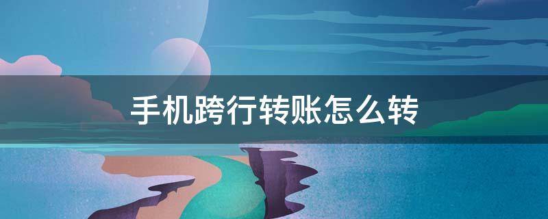 手机跨行转账怎么转（怎么用手机跨行转账怎么转）