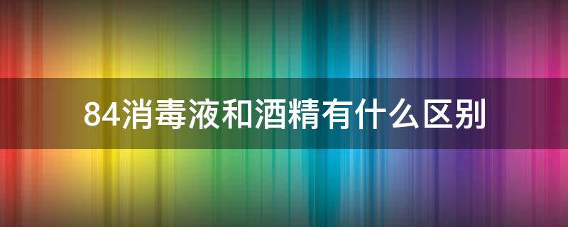 84消毒液和酒精有什么区别 84消毒液还是酒精