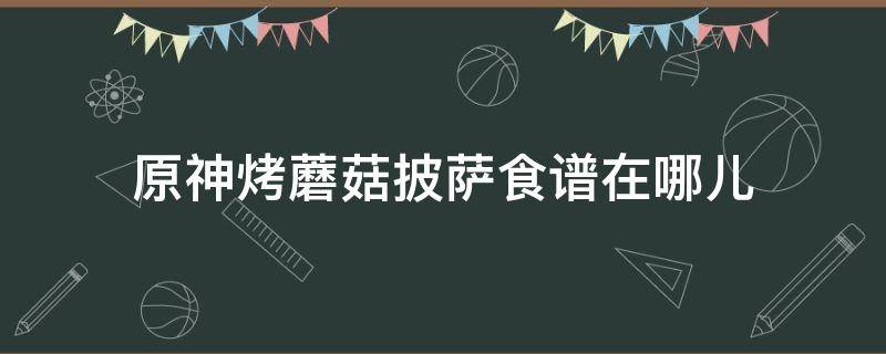 原神烤蘑菇披萨食谱在哪儿（原神烤蘑菇披萨食谱具体位置）