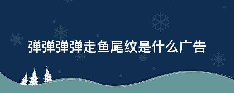 弹弹弹弹走鱼尾纹是什么广告 弹弹弹弹走鱼尾纹是什么广告明星