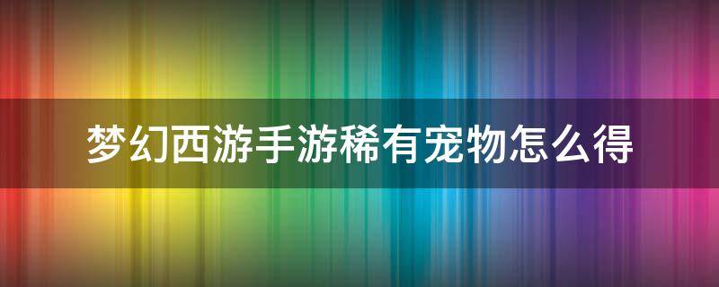 梦幻西游手游稀有宠物怎么得（梦幻西游的宠物怎么获得）