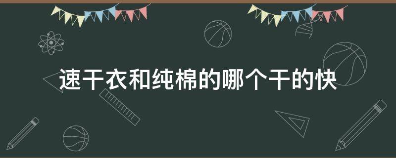 速干衣和纯棉的哪个干的快（速干面料和纯棉哪个凉快）