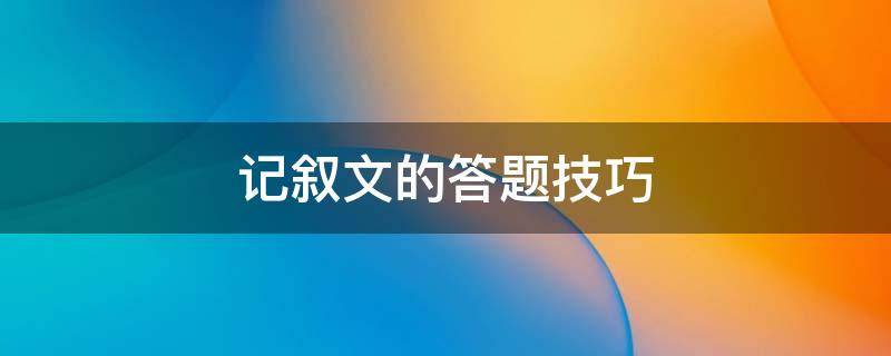 记叙文的答题技巧 记叙文的答题技巧及方法