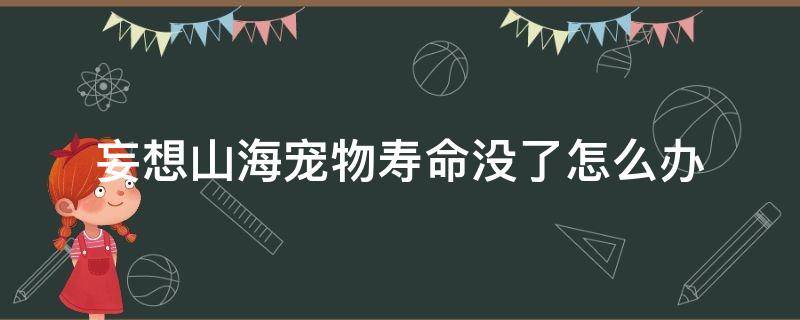 妄想山海宠物寿命没了怎么办（妄想山海里面宠物寿命没了怎么办）