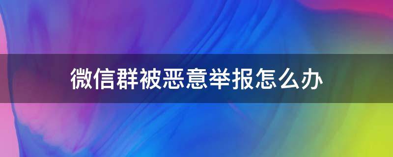 微信群被恶意举报怎么办 微信群经常被恶意举报怎么办