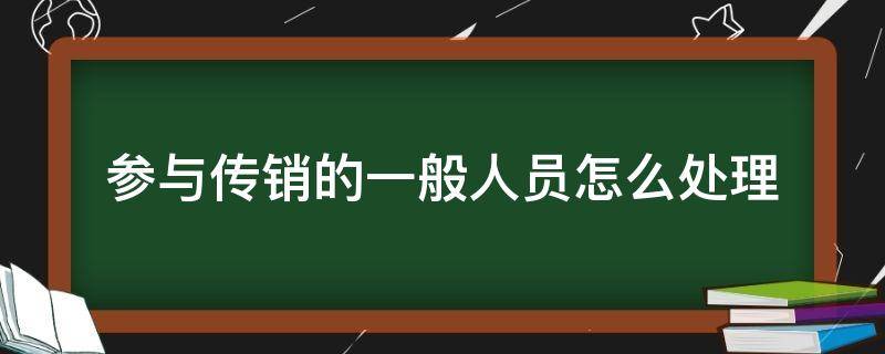 参与传销的一般人员怎么处理 传销涉案人员怎么处理