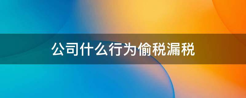 公司什么行为偷税漏税（什么叫企业偷税漏税）