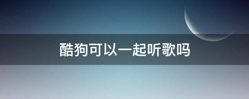 酷狗可以一起听歌吗（酷狗不可以一起听歌吗）