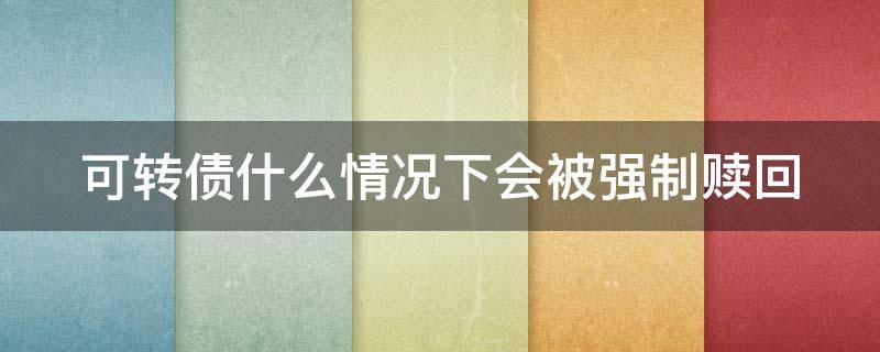 可转债什么情况下会被强制赎回 可转债什么情况下会被强制赎回呢