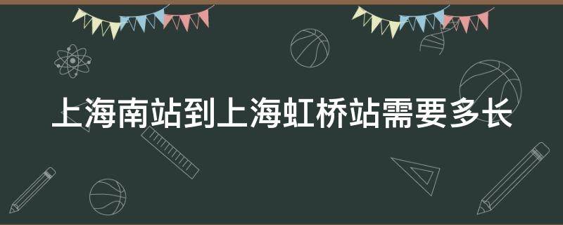 上海南站到上海虹桥站需要多长（上海南站到上海虹桥站有多远）