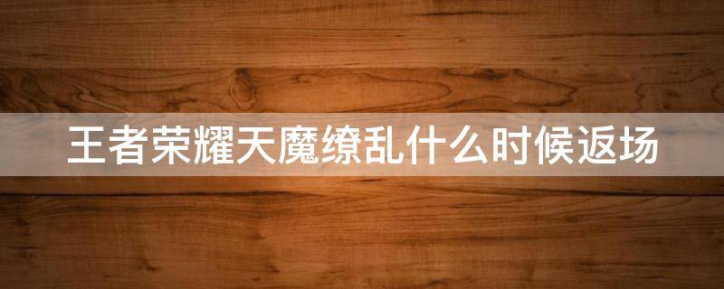 王者荣耀天魔缭乱什么时候返场 王者荣耀天魔缭乱什么时候返场的