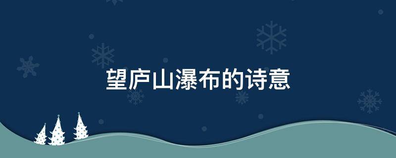 望庐山瀑布的诗意 湖口望庐山瀑布的诗意