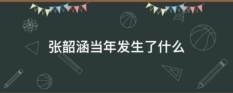 张韶涵当年发生了什么 张韶涵当年发生了什么事