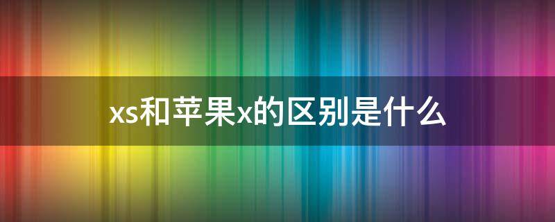 xs和苹果x的区别是什么 iphone xs和iphone x有什么区别