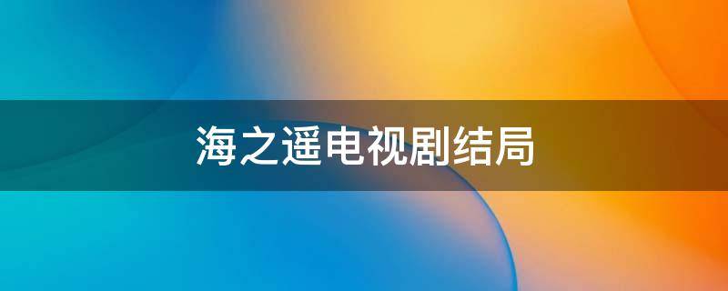 海之遥电视剧结局 海之谣电视剧多少集