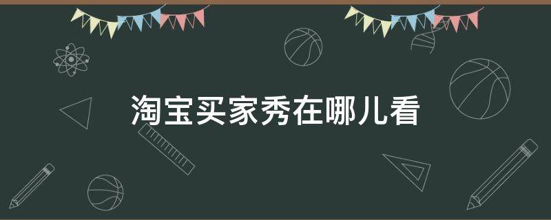 淘宝买家秀在哪儿看（淘宝买家秀在哪里看）