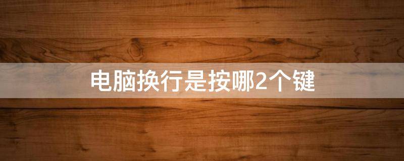 电脑换行是按哪2个键（电脑上按哪一个键可以换行）