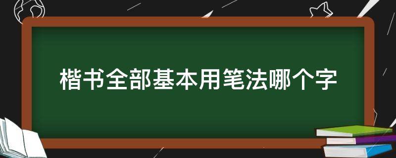 楷书全部基本用笔法哪个字（楷书全部基本用笔法则是哪个汉字）