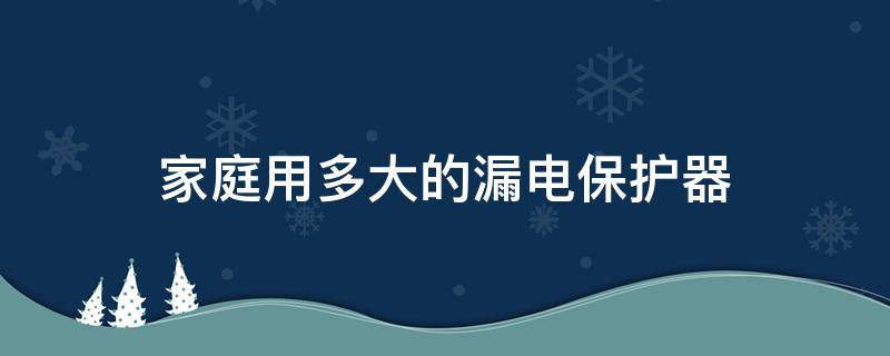 家庭用多大的漏电保护器（一般家庭用多大的漏电保护器）