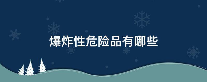 爆炸性危险品有哪些（爆炸类危险化学品有哪些）