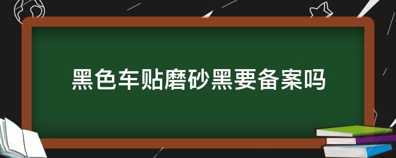 黑色车贴磨砂黑要备案吗 黑色车漆贴黑色磨砂膜需要备案吗