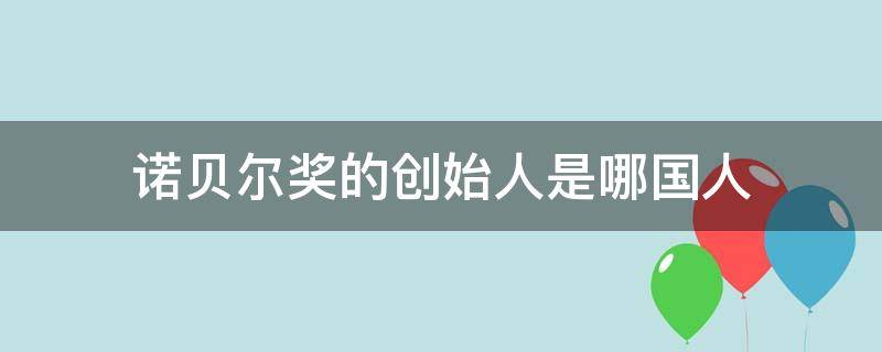 诺贝尔奖的创始人是哪国人 诺贝尔奖的创始人诺贝尔是哪国的人