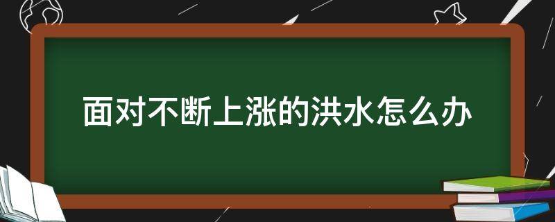 面对不断上涨的洪水怎么办（面对不断上涨的洪水怎么办( ）